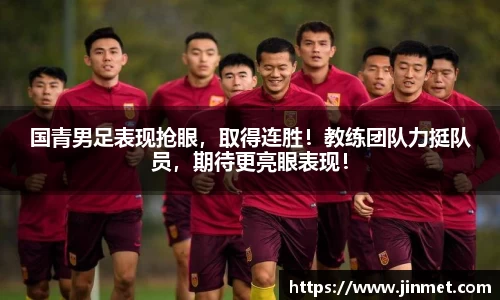 国青男足表现抢眼，取得连胜！教练团队力挺队员，期待更亮眼表现！