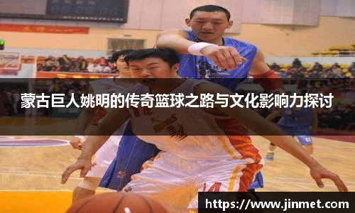 蒙古巨人姚明的传奇篮球之路与文化影响力探讨