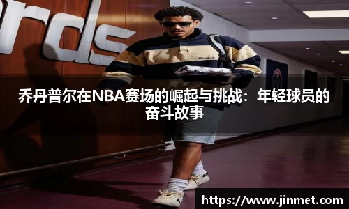 乔丹普尔在NBA赛场的崛起与挑战:年轻球员的奋斗故事