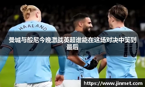 曼城与般尼今晚激战英超谁能在这场对决中笑到最后